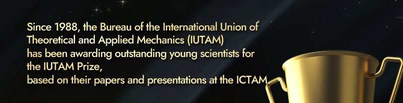 Since 1988, the Bureau of the International Union of Theoretical and Applied Mechanics (IUTAM) has been awarding outstanding young scientists for the IUTAM Prize, based on their papers and presentations at the ICTAM.
