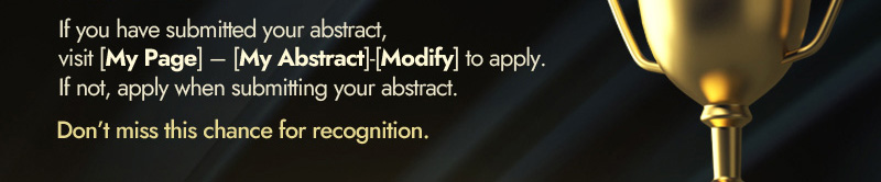 If you have submitted your abstract, visit [My Page] – [My Abstract]-[Modify] to apply. If not, apply when submitting your abstract. Don’t miss this chance for recognition.
