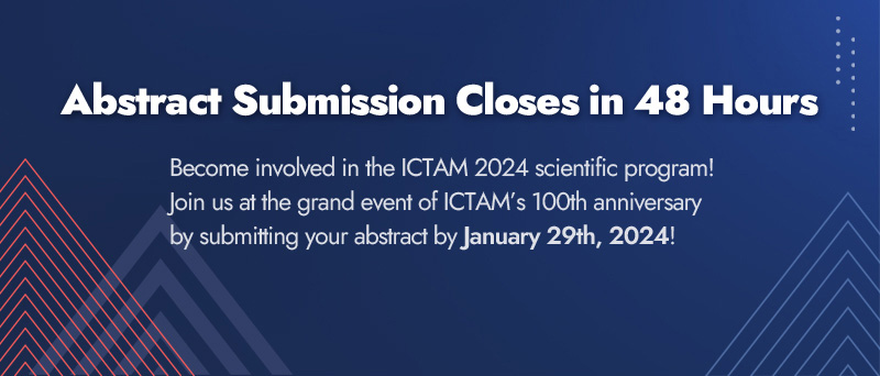 Urgent Reminder. Abstract Submission Closes in 48 Hours. Become involved in the ICTAM 2024 scientific program! Join us at the grand event of ICTAM’s 100th anniversary by submitting your abstract by January 29th, 2024!