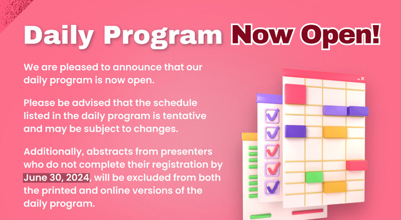 Daily Program Now Open! We are pleased to announce that our daily program is now open. Please be advised that the schedule listed in the daily program is tentative and may be subject to changes. Additionally, abstracts from presenters who do not complete their registration by June 30, 2024, will be excluded from both the printed and online versions of the daily program.