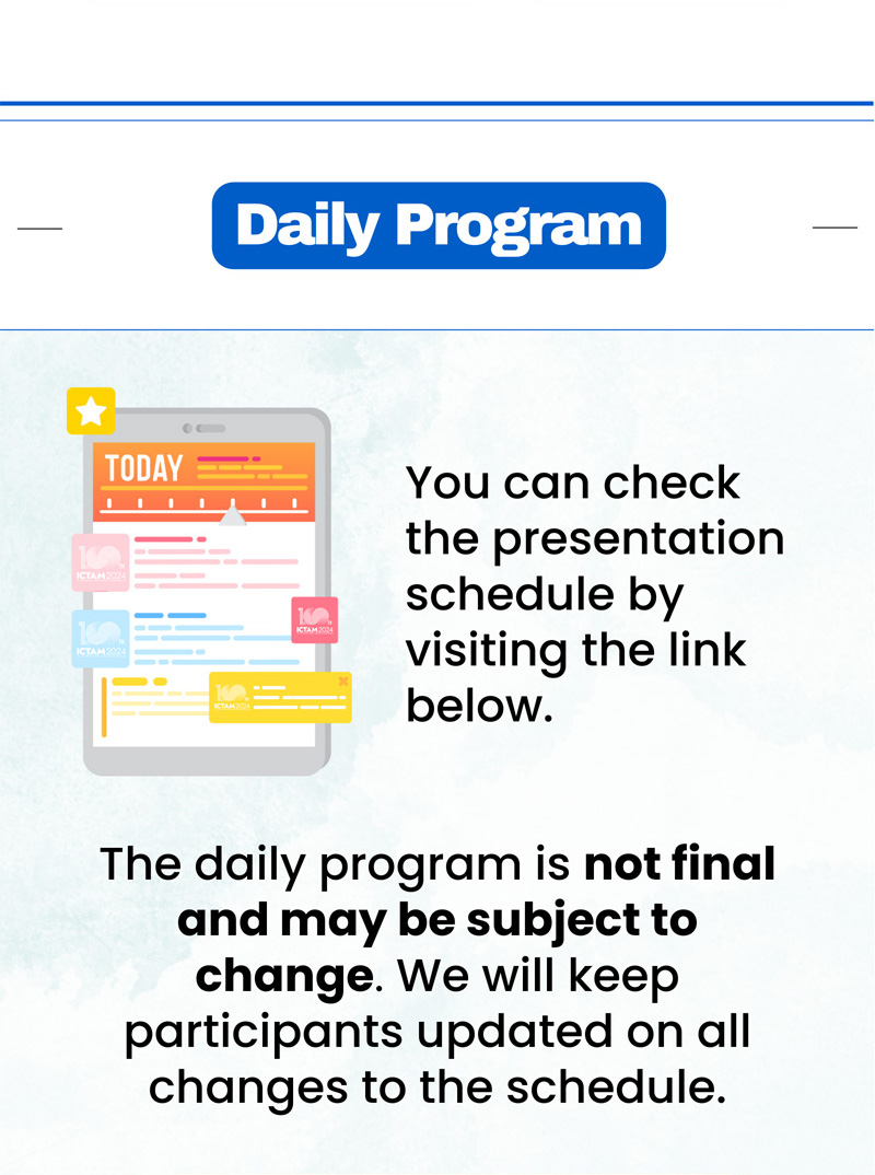 Daily program. You can check the presentation schedule by visiting the link below. The daily program is not final and may be subject to change. We will keep participants updated on all changes to the schedule.