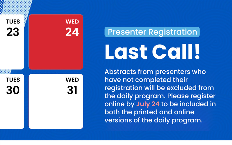 Presenter Registration. Last Call! Abstracts from presenters who have not completed their registration will be excluded from the daily program. Please register online by July 24 to be included in both the printed and online versions of the daily program.