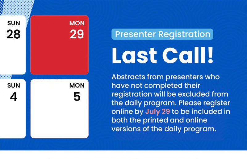 Presenter Registration. Last Call! Abstracts from presenters who have not completed their registration will be excluded from the daily program. Please register online by July 29 to be included in both the printed and online versions of the daily program.