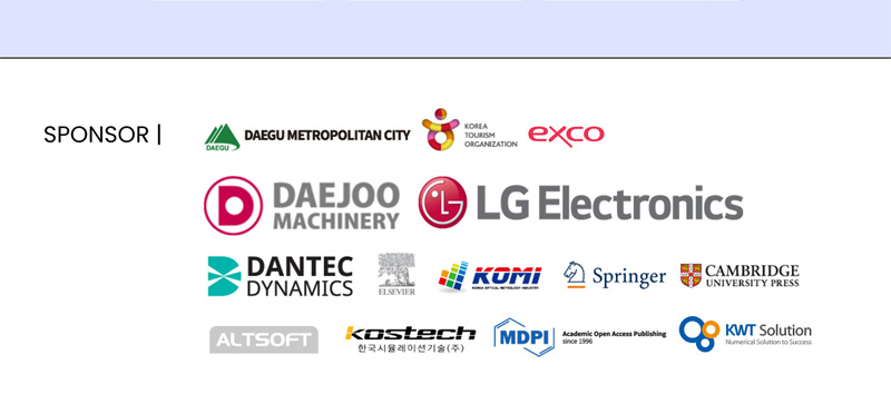 SPONSOR. Daegu Metropolitan city. Korea tourism Organization. EXCO. DAEJOO Machinery. LG Electronics. Dantec dynamics. Elsevier. KOMI. Springer. Cambridge university press. ALTSOFT. Kostech. 한국시뮬레이션기술(주). MDPI. KWT Solution